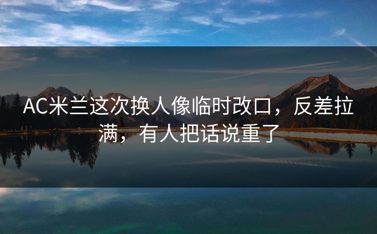 AC米兰这次换人像临时改口，反差拉满，有人把话说重了