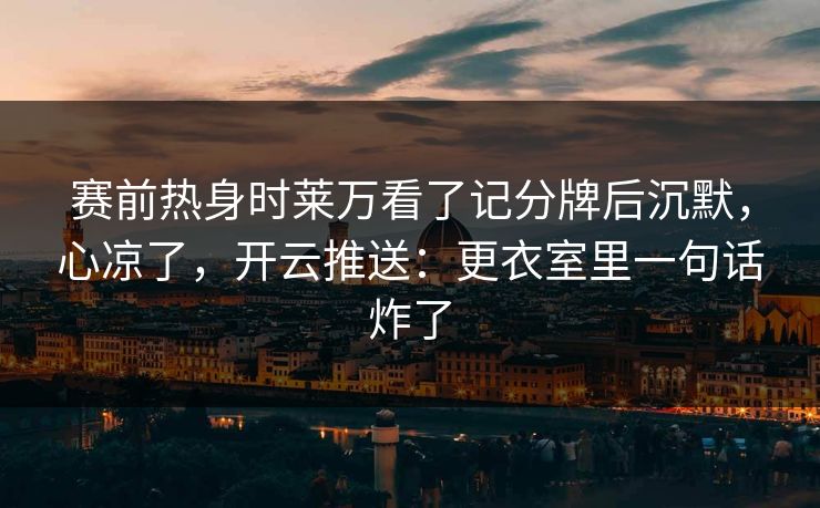 赛前热身时莱万看了记分牌后沉默,心凉了,开云推送:更衣室里一句话炸了 赛前热身时莱万看了记分牌后沉默,心凉了,开云推送:更衣室里一句话炸了
