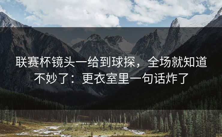 联赛杯镜头一给到球探,全场就知道不妙了:更衣室里一句话炸了 联赛杯镜头一给到球探,全场就知道不妙了:更衣室里一句话炸了