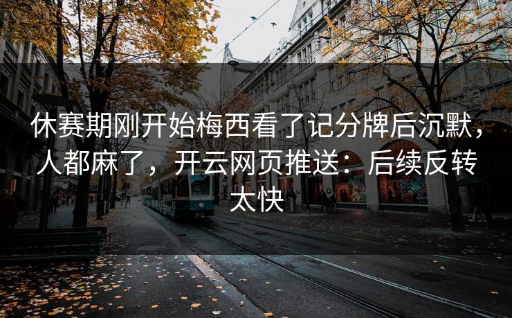 休赛期刚开始梅西看了记分牌后沉默,人都麻了,开云网页推送:后续反转太快 休赛期刚开始梅西看了记分牌后沉默,人都麻了,开云网页推送:后续反转太快