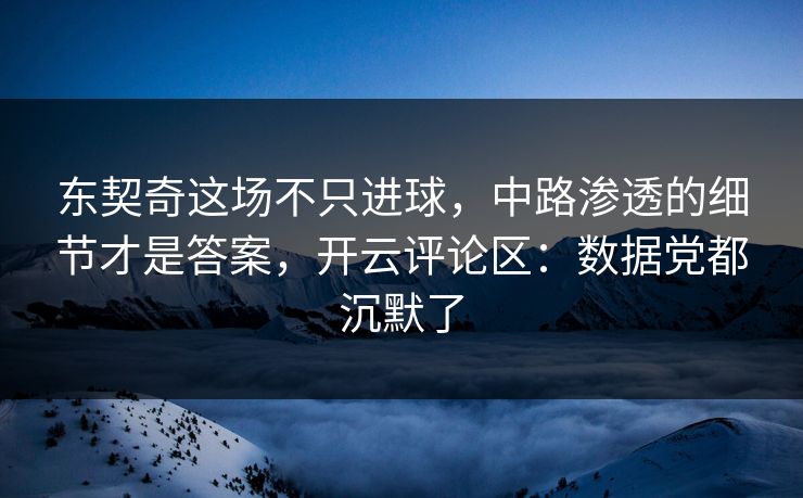 东契奇这场不只进球，中路渗透的细节才是答案，开云评论区：数据党都沉默了