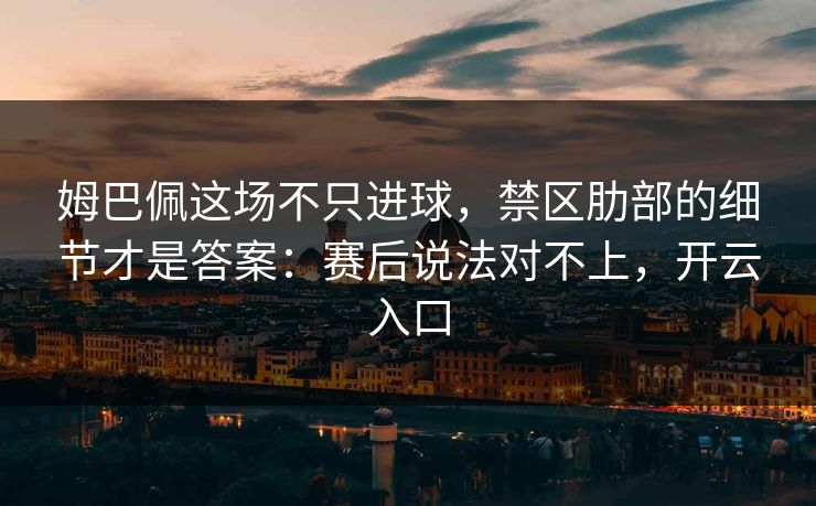 姆巴佩这场不只进球，禁区肋部的细节才是答案：赛后说法对不上，开云入口