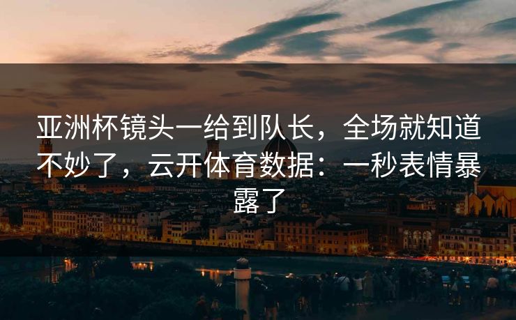 亚洲杯镜头一给到队长,全场就知道不妙了,云开体育数据:一秒表情暴露了 亚洲杯镜头一给到队长,全场就知道不妙了,云开体育数据:一秒表情暴露了