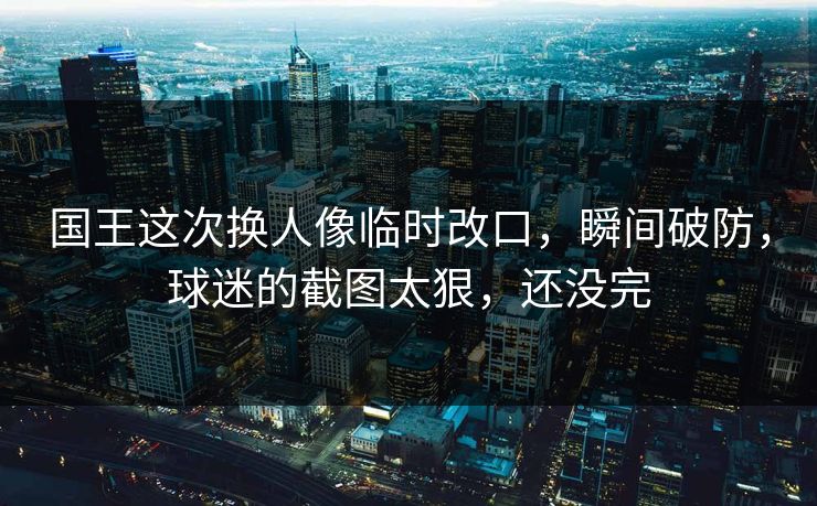 国王这次换人像临时改口，瞬间破防，球迷的截图太狠，还没完