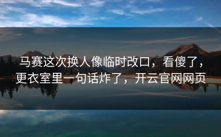 马赛这次换人像临时改口,看傻了,更衣室里一句话炸了,开云官网网页 马赛这次换人像临时改口,看傻了,更衣室里一句话炸了,开云官网网页