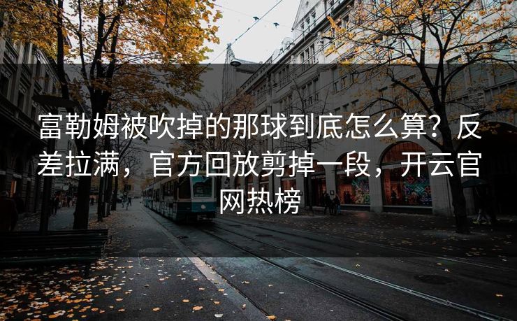 富勒姆被吹掉的那球到底怎么算?反差拉满,官方回放剪掉一段,开云官网热榜 富勒姆被吹掉的那球到底怎么算?反差拉满,官方回放剪掉一段,开云官网热榜
