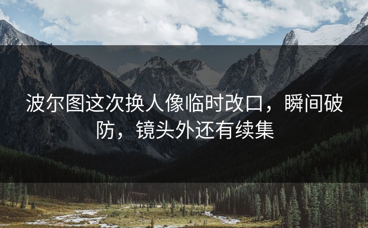 波尔图这次换人像临时改口,瞬间破防,镜头外还有续集 波尔图这次换人像临时改口,瞬间破防,镜头外还有续集