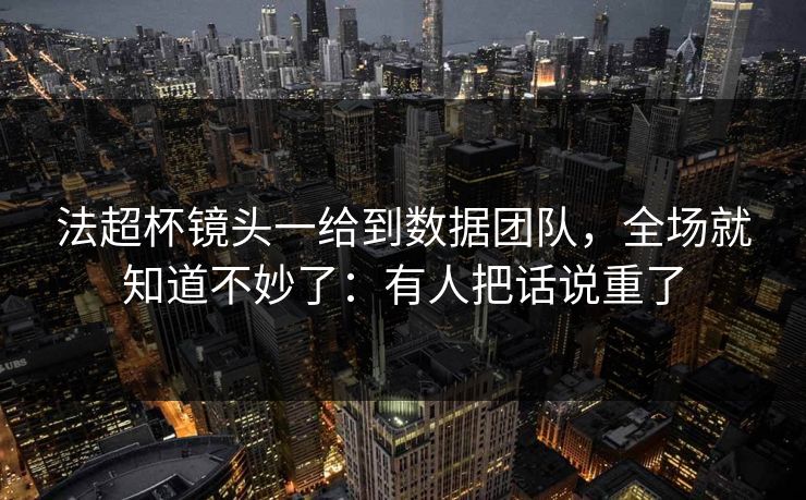 法超杯镜头一给到数据团队，全场就知道不妙了：有人把话说重了