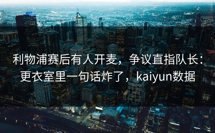 利物浦赛后有人开麦,争议直指队长:更衣室里一句话炸了,kaiyun数据 利物浦赛后有人开麦,争议直指队长:更衣室里一句话炸了,kaiyun数据
