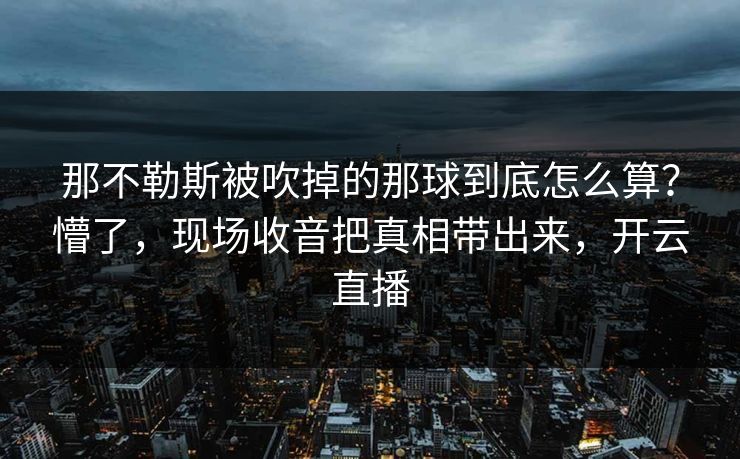 那不勒斯被吹掉的那球到底怎么算?懵了,现场收音把真相带出来,开云直播 那不勒斯被吹掉的那球到底怎么算?懵了,现场收音把真相带出来,开云直播
