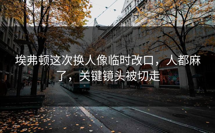 埃弗顿这次换人像临时改口，人都麻了，关键镜头被切走