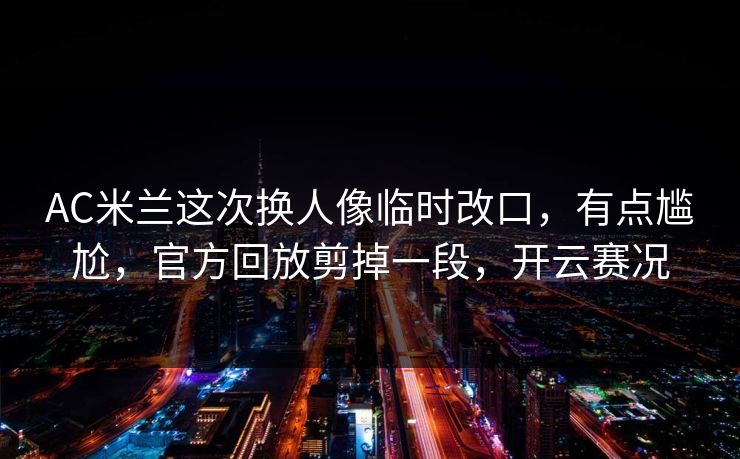 AC米兰这次换人像临时改口，有点尴尬，官方回放剪掉一段，开云赛况