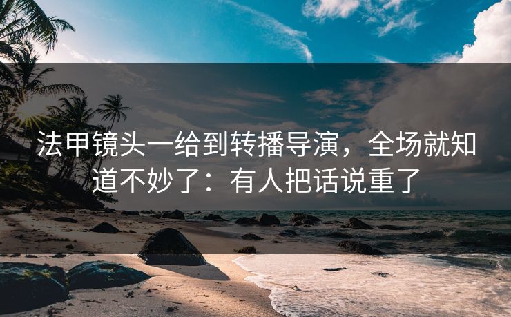 法甲镜头一给到转播导演，全场就知道不妙了：有人把话说重了
