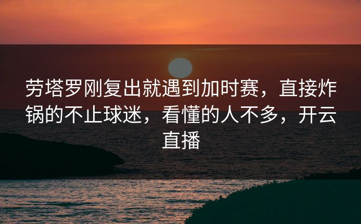 劳塔罗刚复出就遇到加时赛,直接炸锅的不止球迷,看懂的人不多,开云直播 劳塔罗刚复出就遇到加时赛,直接炸锅的不止球迷,看懂的人不多,开云直播