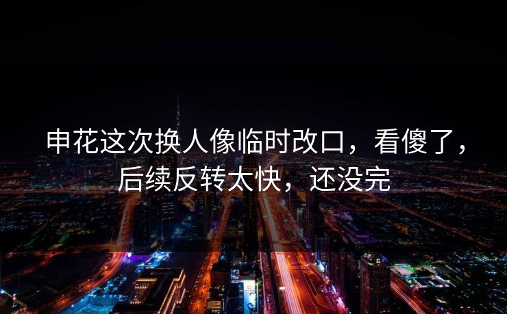 申花这次换人像临时改口，看傻了，后续反转太快，还没完