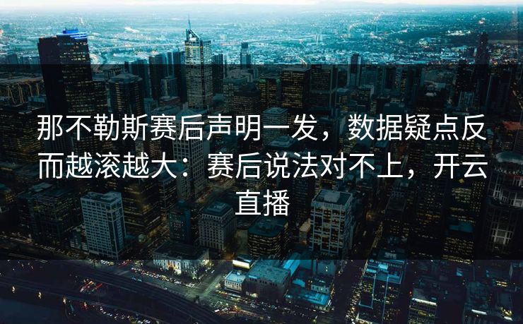 那不勒斯赛后声明一发，数据疑点反而越滚越大：赛后说法对不上，开云直播