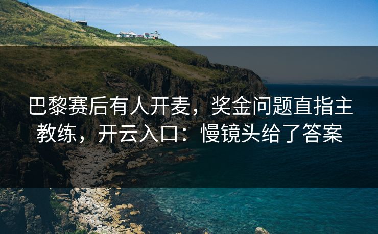巴黎赛后有人开麦,奖金问题直指主教练,开云入口:慢镜头给了答案 巴黎赛后有人开麦,奖金问题直指主教练,开云入口:慢镜头给了答案