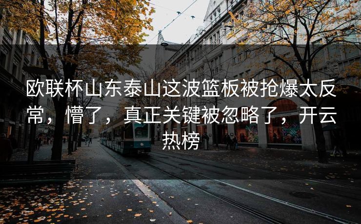 欧联杯山东泰山这波篮板被抢爆太反常，懵了，真正关键被忽略了，开云热榜