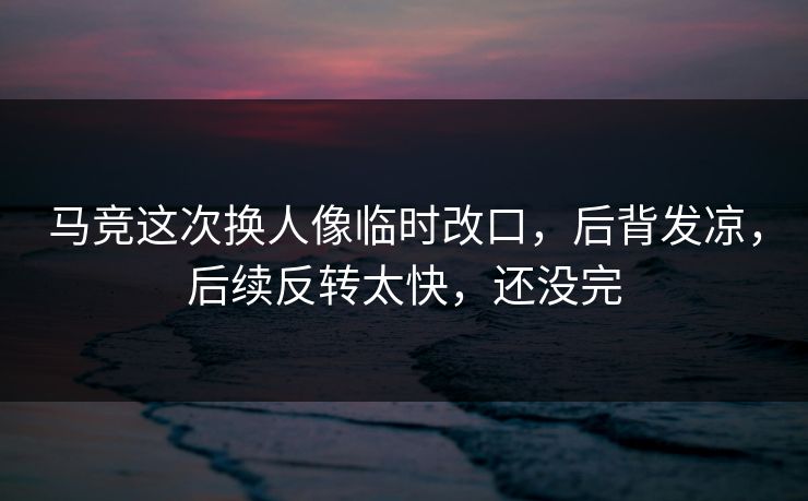 马竞这次换人像临时改口，后背发凉，后续反转太快，还没完
