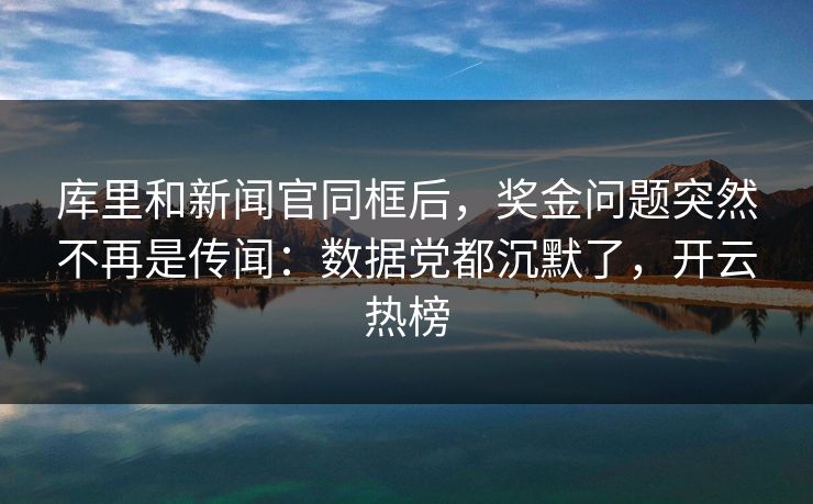 库里和新闻官同框后，奖金问题突然不再是传闻：数据党都沉默了，开云热榜