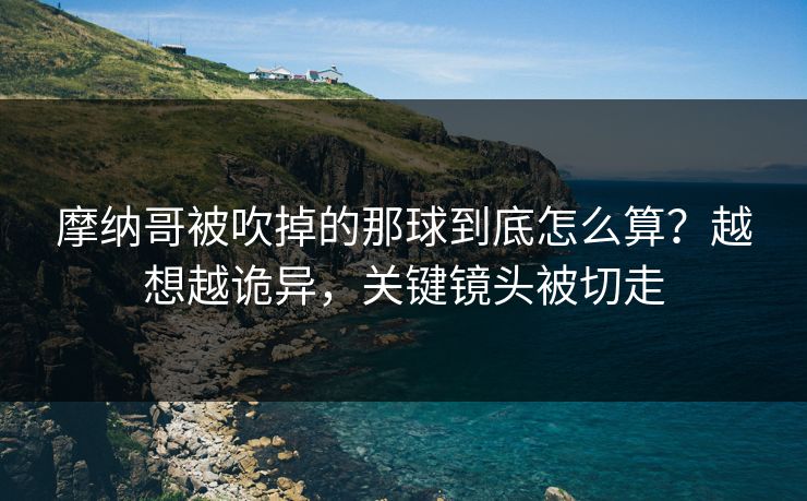 摩纳哥被吹掉的那球到底怎么算？越想越诡异，关键镜头被切走