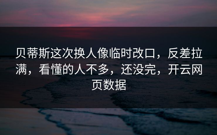 贝蒂斯这次换人像临时改口，反差拉满，看懂的人不多，还没完，开云网页数据