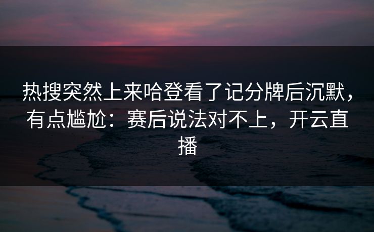 热搜突然上来哈登看了记分牌后沉默，有点尴尬：赛后说法对不上，开云直播
