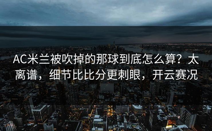 AC米兰被吹掉的那球到底怎么算?太离谱,细节比比分更刺眼,开云赛况 AC米兰被吹掉的那球到底怎么算?太离谱,细节比比分更刺眼,开云赛况