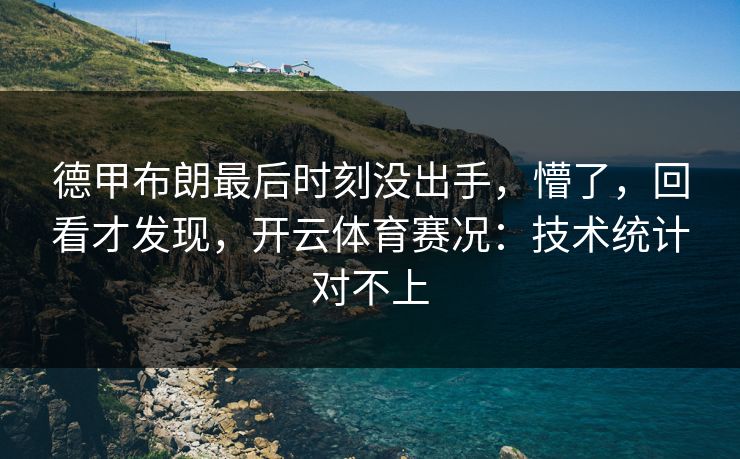 德甲布朗最后时刻没出手，懵了，回看才发现，开云体育赛况：技术统计对不上