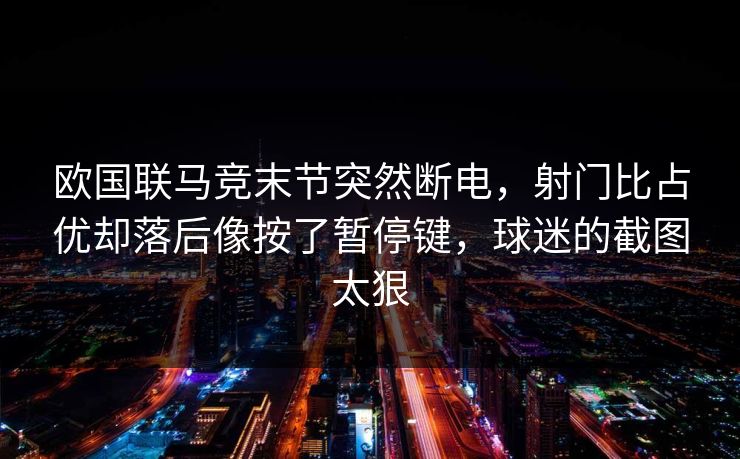 欧国联马竞末节突然断电，射门比占优却落后像按了暂停键，球迷的截图太狠
