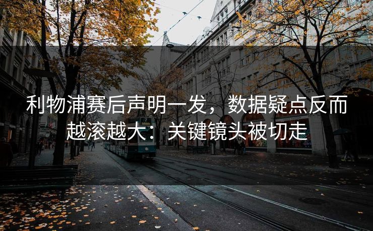 利物浦赛后声明一发，数据疑点反而越滚越大：关键镜头被切走