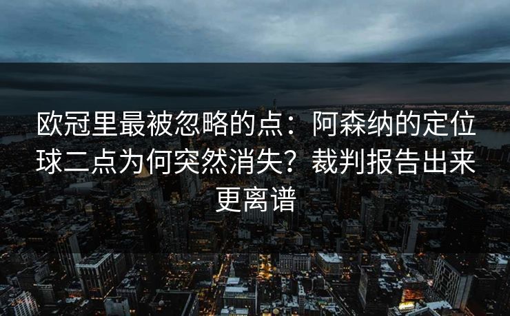 欧冠里最被忽略的点：阿森纳的定位球二点为何突然消失？裁判报告出来更离谱