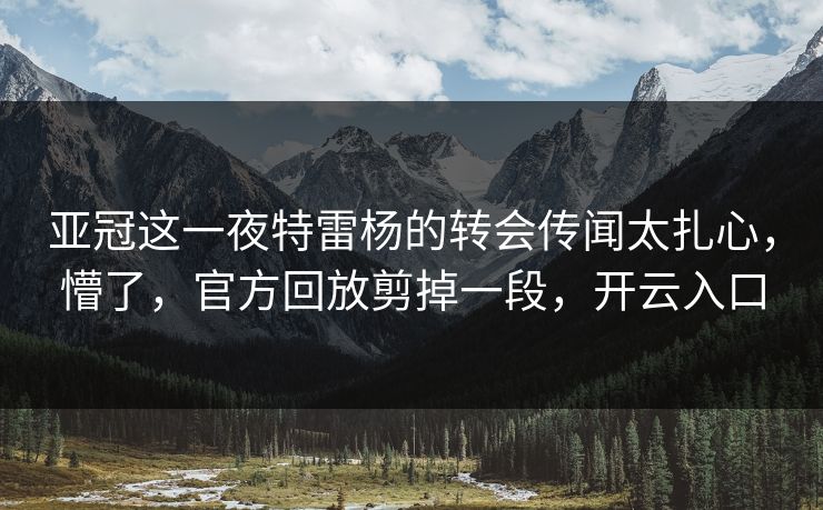 亚冠这一夜特雷杨的转会传闻太扎心，懵了，官方回放剪掉一段，开云入口
