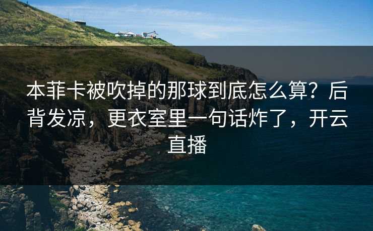 本菲卡被吹掉的那球到底怎么算?后背发凉,更衣室里一句话炸了,开云直播 本菲卡被吹掉的那球到底怎么算?后背发凉,更衣室里一句话炸了,开云直播