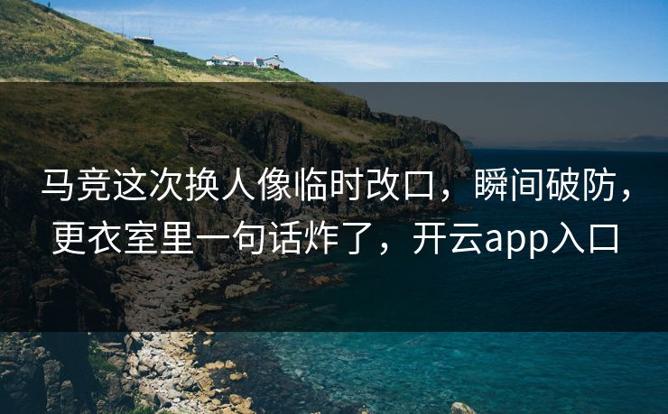 马竞这次换人像临时改口，瞬间破防，更衣室里一句话炸了，开云app入口