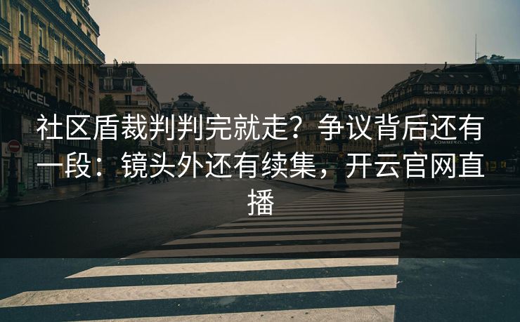 社区盾裁判判完就走？争议背后还有一段：镜头外还有续集，开云官网直播