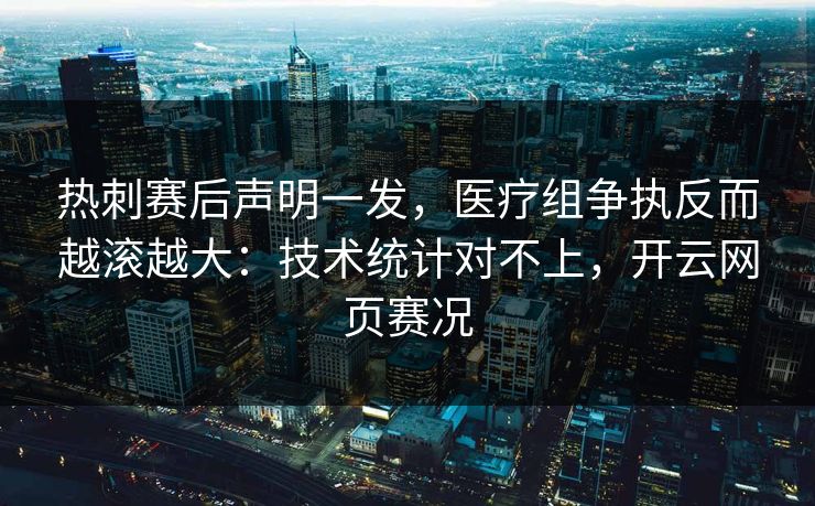 热刺赛后声明一发，医疗组争执反而越滚越大：技术统计对不上，开云网页赛况