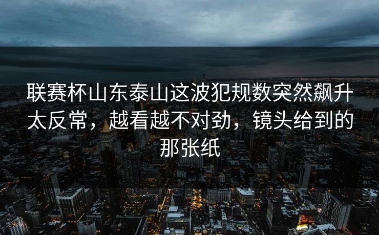 联赛杯山东泰山这波犯规数突然飙升太反常，越看越不对劲，镜头给到的那张纸