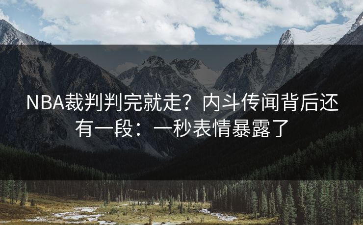 NBA裁判判完就走？内斗传闻背后还有一段：一秒表情暴露了