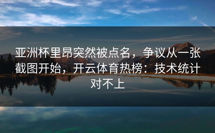 亚洲杯里昂突然被点名，争议从一张截图开始，开云体育热榜：技术统计对不上
