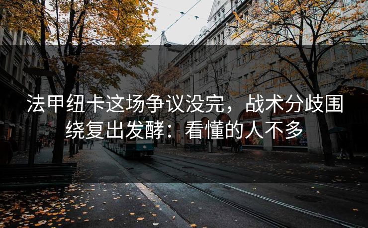 法甲纽卡这场争议没完，战术分歧围绕复出发酵：看懂的人不多