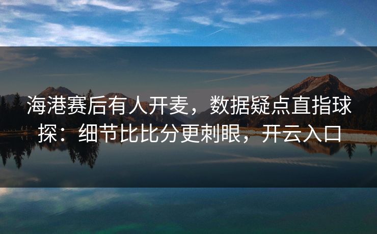 海港赛后有人开麦,数据疑点直指球探:细节比比分更刺眼,开云入口 海港赛后有人开麦,数据疑点直指球探:细节比比分更刺眼,开云入口