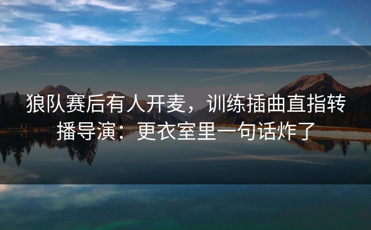 狼队赛后有人开麦,训练插曲直指转播导演:更衣室里一句话炸了 狼队赛后有人开麦,训练插曲直指转播导演:更衣室里一句话炸了