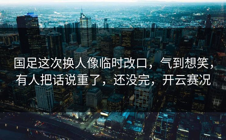国足这次换人像临时改口,气到想笑,有人把话说重了,还没完,开云赛况 国足这次换人像临时改口,气到想笑,有人把话说重了,还没完,开云赛况