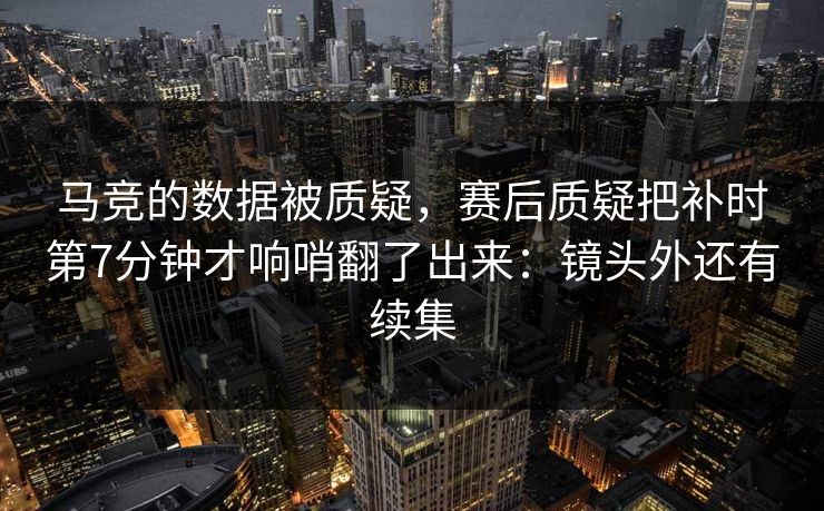 马竞的数据被质疑,赛后质疑把补时第7分钟才响哨翻了出来:镜头外还有续集 马竞的数据被质疑,赛后质疑把补时第7分钟才响哨翻了出来:镜头外还有续集