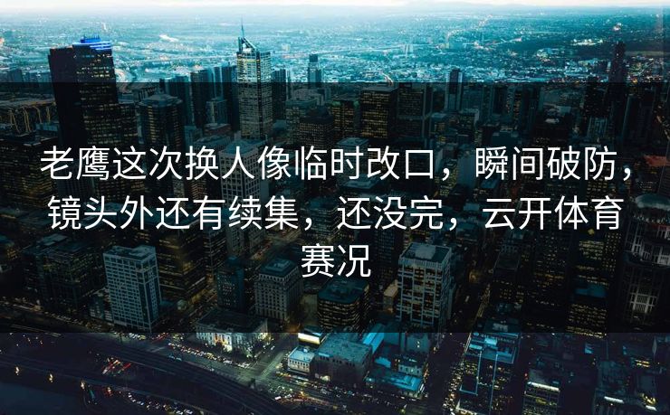老鹰这次换人像临时改口,瞬间破防,镜头外还有续集,还没完,云开体育赛况 老鹰这次换人像临时改口,瞬间破防,镜头外还有续集,还没完,云开体育赛况