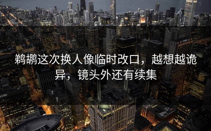 鹈鹕这次换人像临时改口，越想越诡异，镜头外还有续集