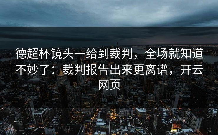 德超杯镜头一给到裁判，全场就知道不妙了：裁判报告出来更离谱，开云网页