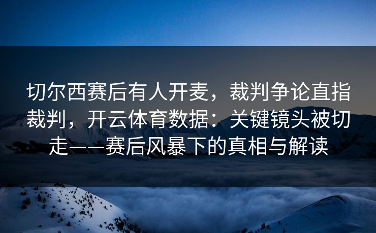 切尔西赛后有人开麦,裁判争论直指裁判,开云体育数据:关键镜头被切走——赛后风暴下的真相与解读 切尔西赛后有人开麦,裁判争论直指裁判,开云体育数据:关键镜头被切走——赛后风暴下的真相与解读