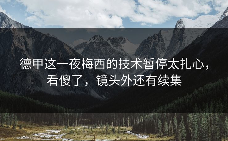 德甲这一夜梅西的技术暂停太扎心,看傻了,镜头外还有续集 德甲这一夜梅西的技术暂停太扎心,看傻了,镜头外还有续集